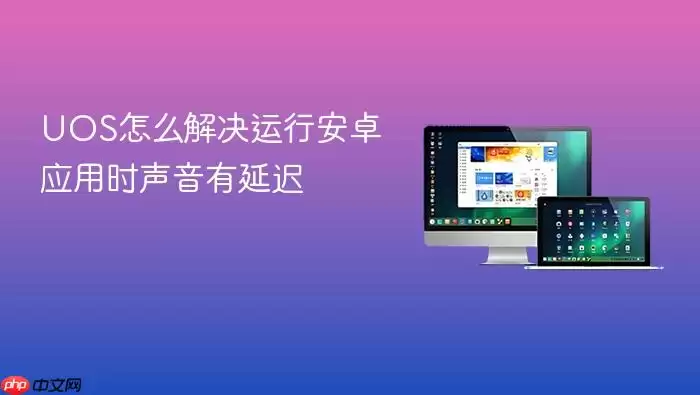 UOS怎么解决运行安卓应用时声音有延迟