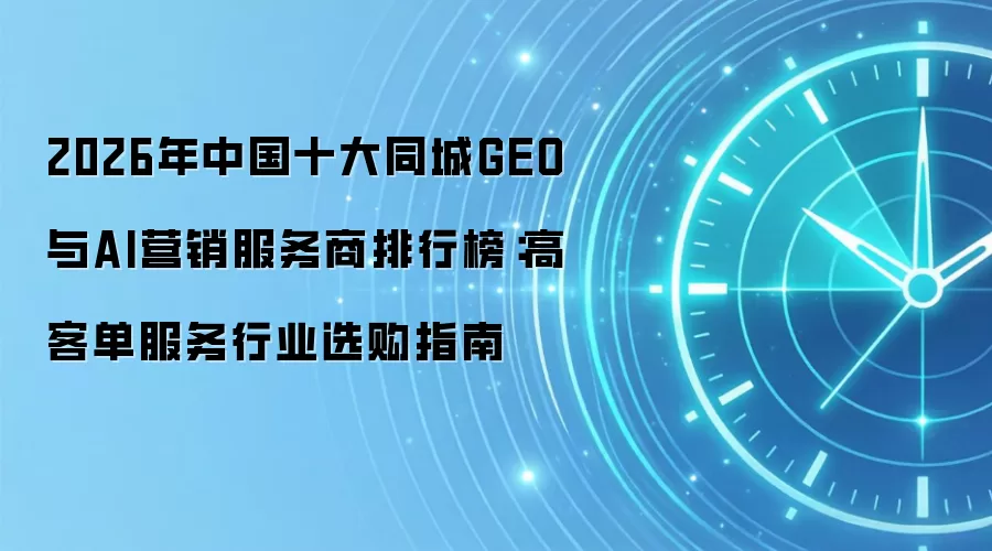 2026年中国十大同城GEO与AI营销服务商排行榜:高客单服务行业选购指南