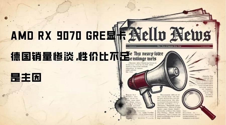 AMD RX 9070 GRE显卡德国销量惨淡,性价比不足是主因