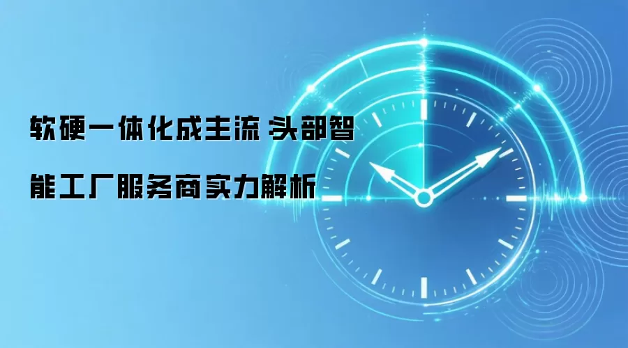 软硬一体化成主流：头部智能工厂服务商实力解析