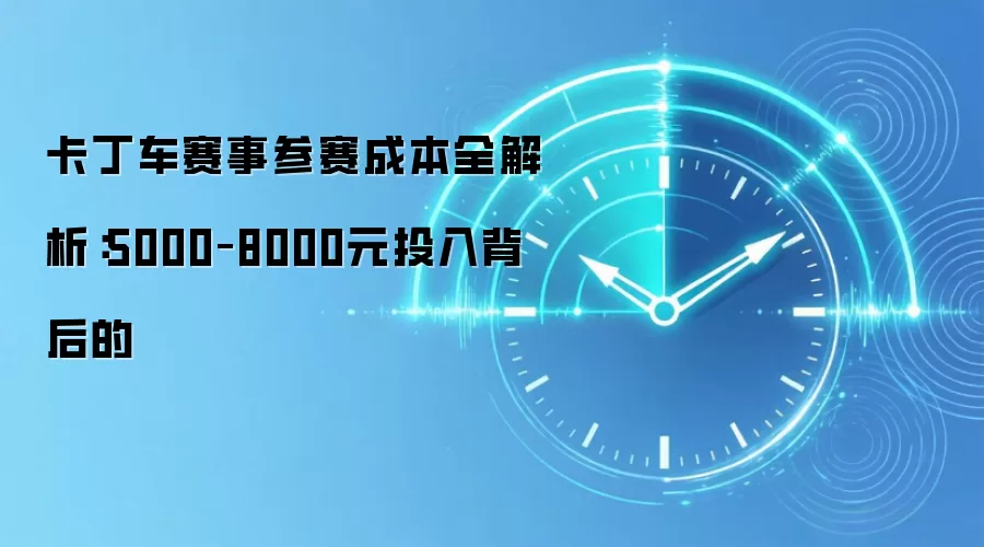卡丁车赛事参赛成本全解析:5000–8000元投入背后的