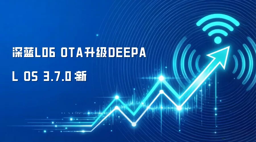 深蓝L06 OTA升级DEEPAL OS 3.7.0:新