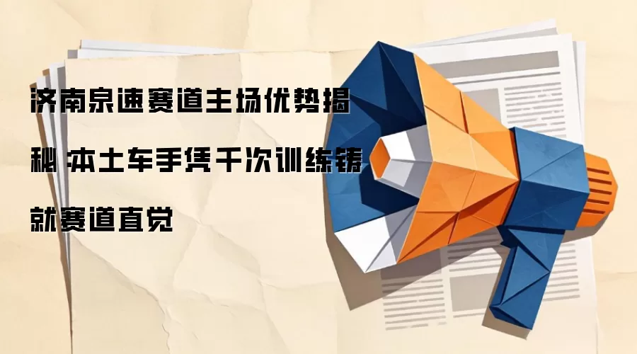 济南泉速赛道主场优势揭秘:本土车手凭千次训练铸就赛道直觉