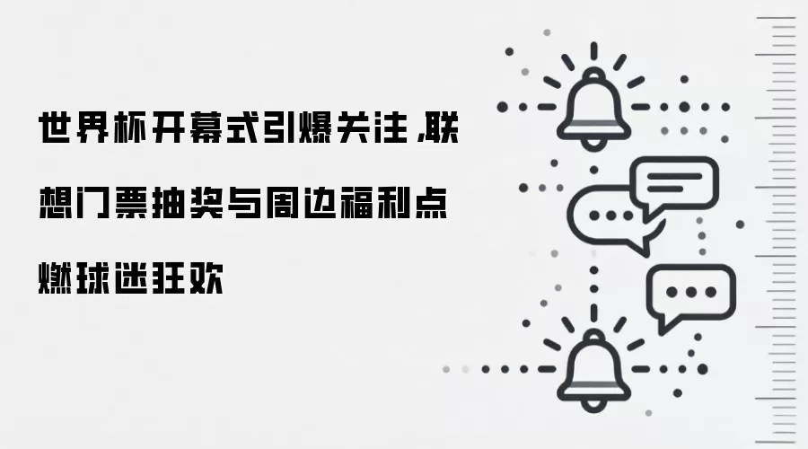 世界杯开幕式引爆关注,联想门票抽奖与周边福利点燃球迷狂欢