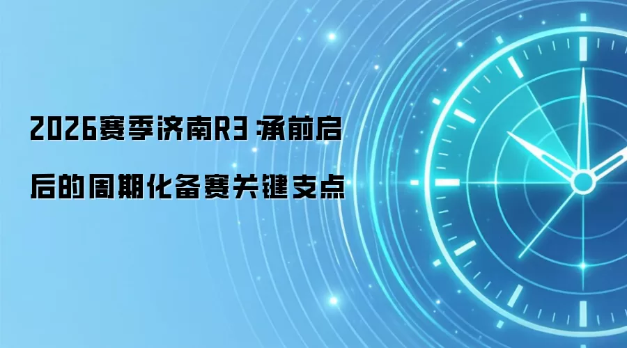 2026赛季济南R3:承前启后的周期化备赛关键支点