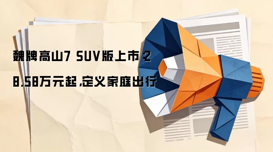 魏牌高山7 SUV版上市:28.58万元起,定义家庭出行