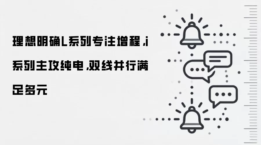 理想明确L系列专注增程,i系列主攻纯电,双线并行满足多元
