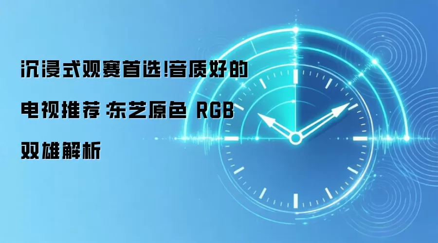 沉浸式观赛首选!音质好的电视推荐:东芝原色 RGB 双雄解析