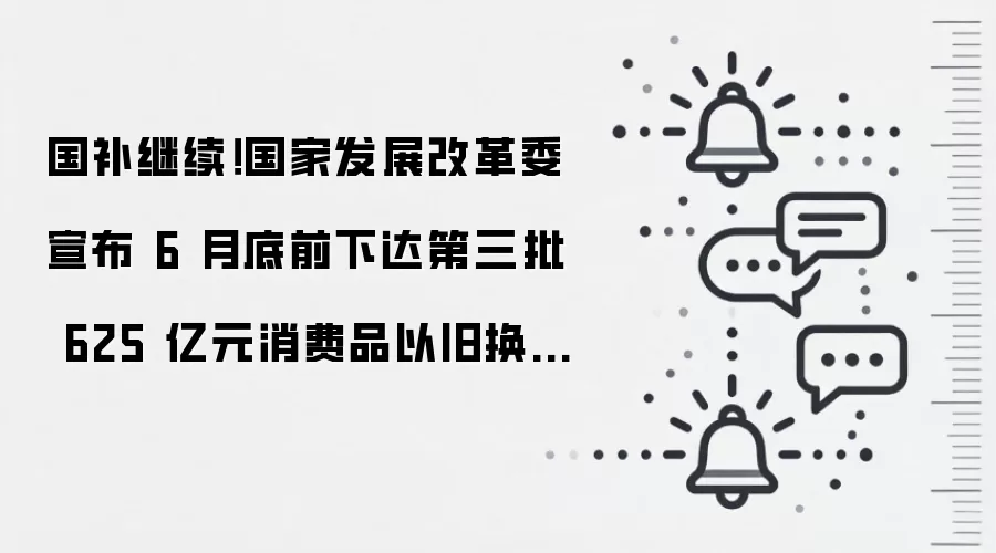 国补继续!国家发展改革委宣布 6 月底前下达第三批 625 亿元消费品以旧换新资金