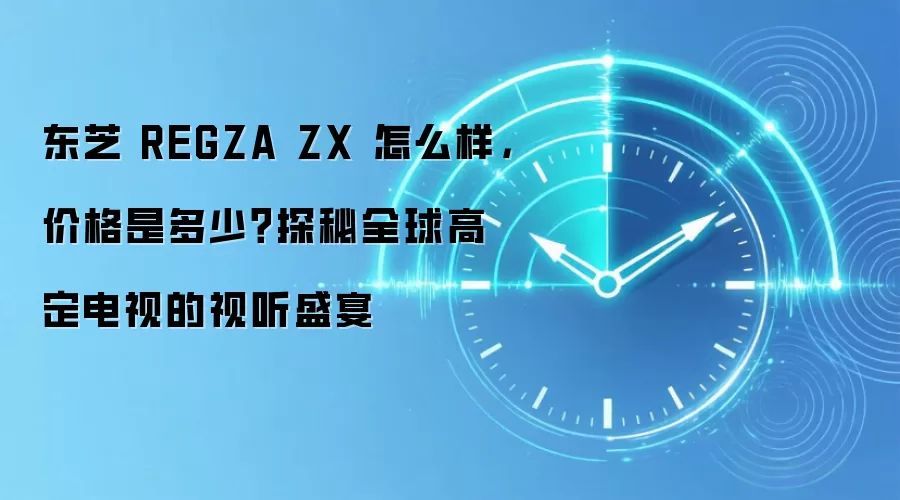 东芝 REGZA ZX 怎么样,价格是多少?探秘全球高定电视的视听盛宴