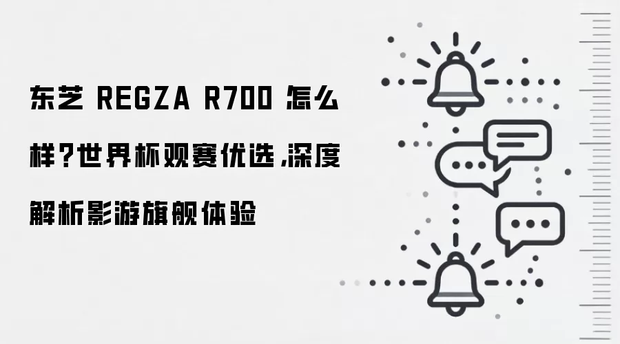 东芝 REGZA R700 怎么样？世界杯观赛优选，深度解析影游旗舰体验
