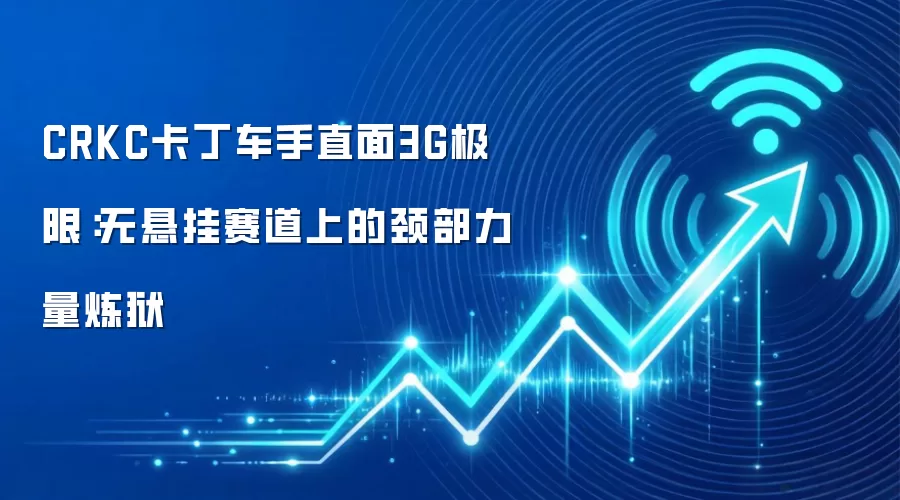 CRKC卡丁车手直面3G极限:无悬挂赛道上的颈部力量炼狱
