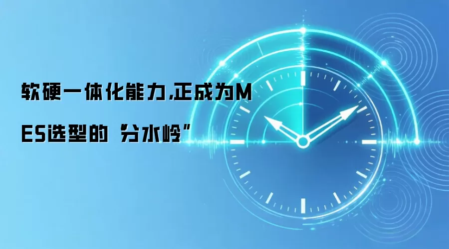 软硬一体化能力,正成为MES选型的“分水岭”