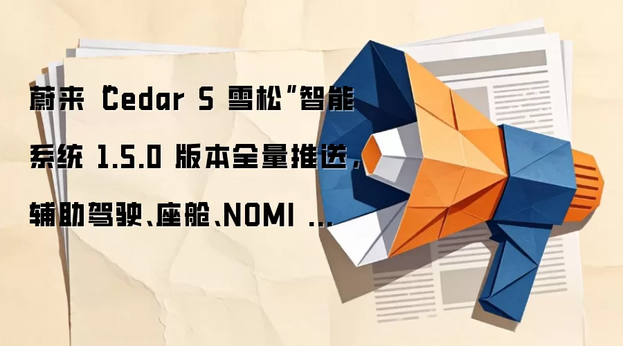 蔚来“Cedar S 雪松”智能系统1.5.0版本全量推送,辅助驾驶、座舱、NOMI三大升级