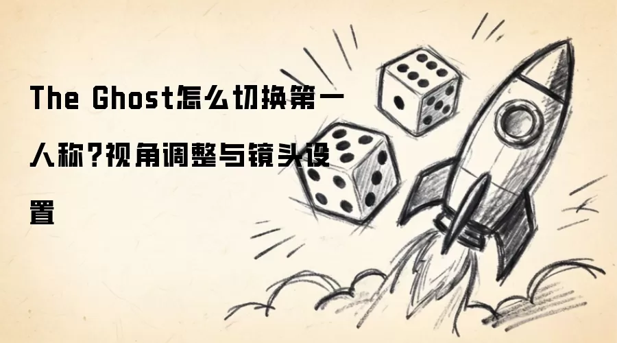 The Ghost怎么切换第一人称?视角调整与镜头设置