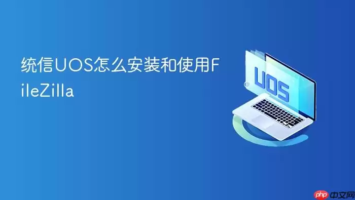 统信UOS怎么安装和使用FileZilla