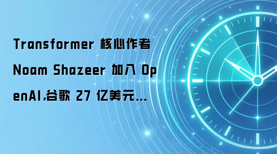 Transformer 核心作者 Noam Shazeer 加入 OpenAI,谷歌 27 亿美元也没留住
