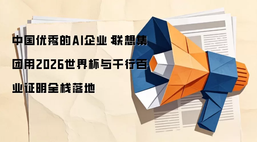 中国优秀的AI企业:联想集团用2026世界杯与千行百业证明全栈落地