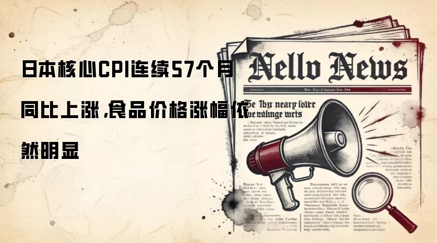 日本核心CPI连续57个月同比上涨,食品价格涨幅依然明显