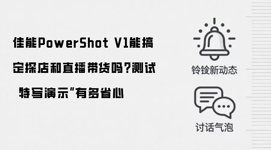 佳能PowerShot V1能搞定探店和直播带货吗?测试“特写演示”有多省心