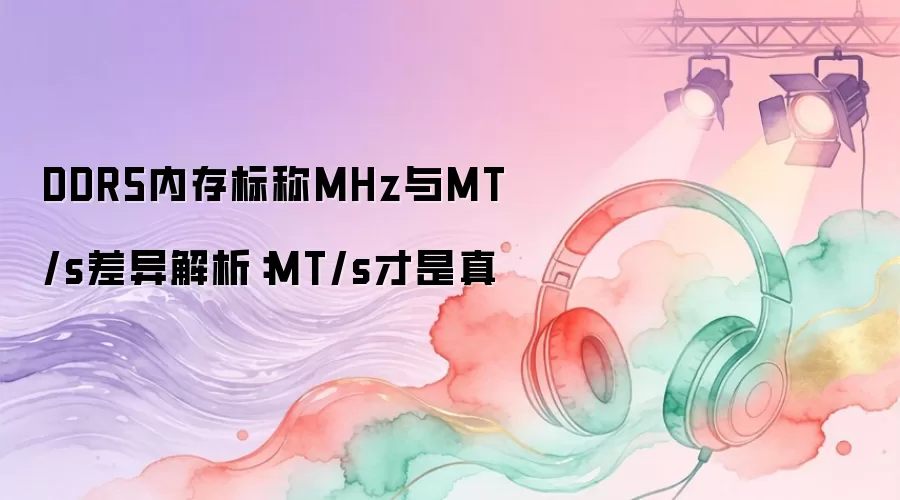DDR5内存标称MHz与MT/s差异解析:MT/s才是真