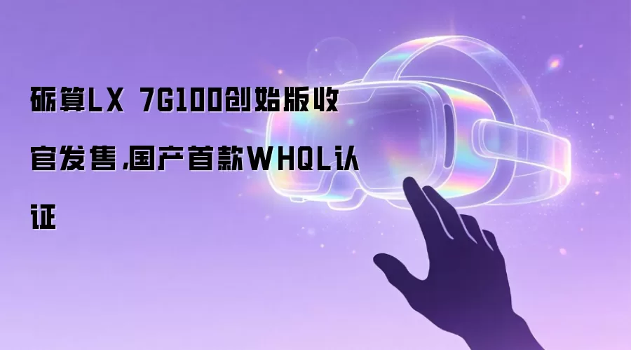 砺算LX 7G100创始版收官发售,国产首款WHQL认证