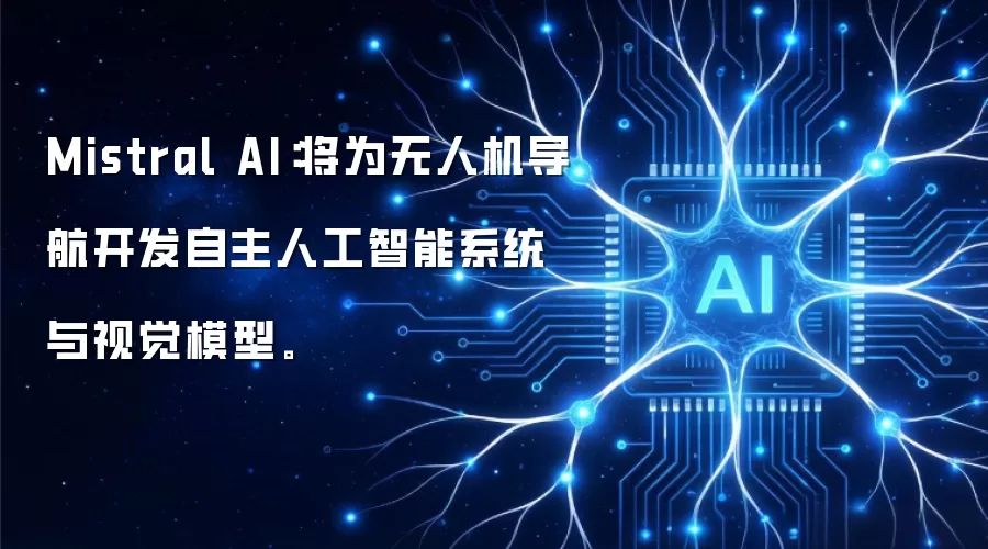 Mistral AI：将为无人机导航开发自主人工智能系统与视觉模型。