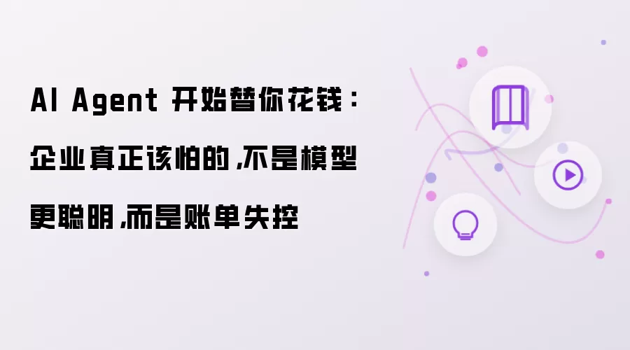 AI Agent 开始替你花钱:企业真正该怕的,不是模型更聪明,而是账单失控