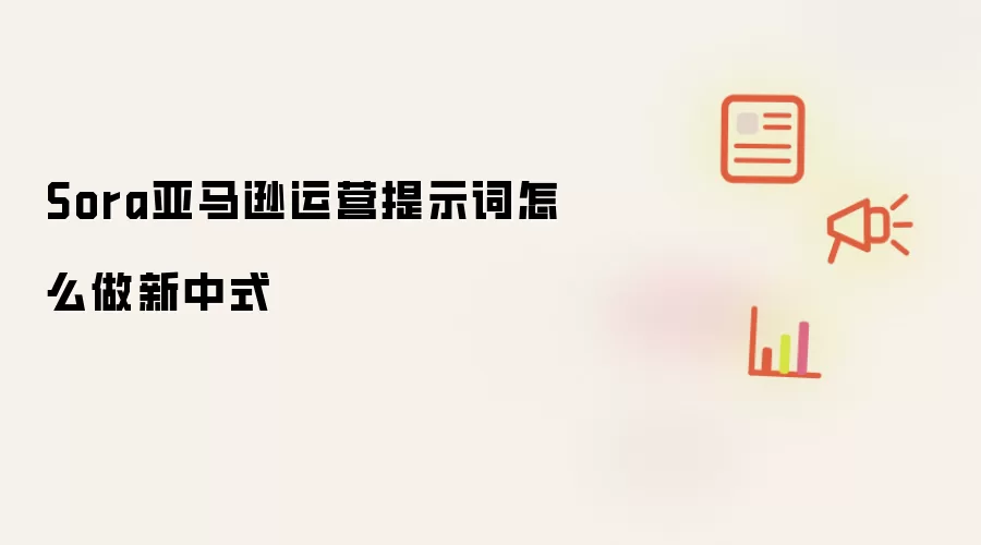 Sora亚马逊运营提示词怎么做新中式