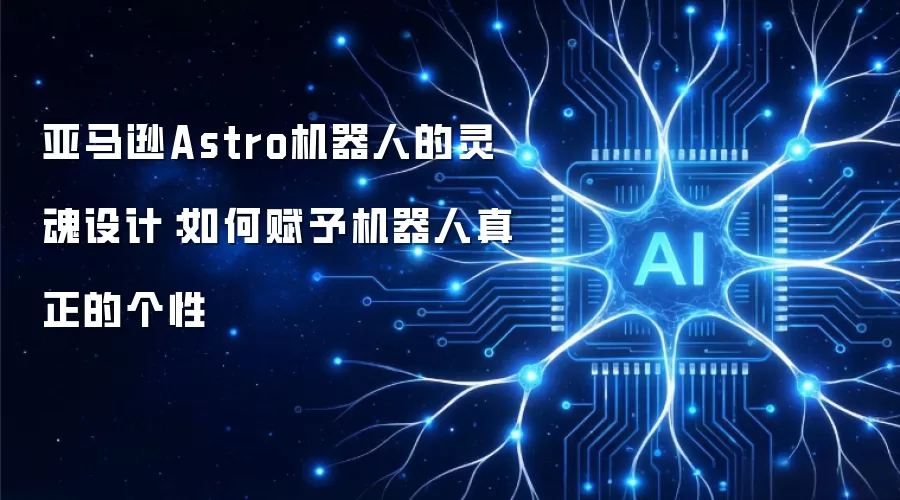 亚马逊Astro机器人的灵魂设计:如何赋予机器人真正的个性