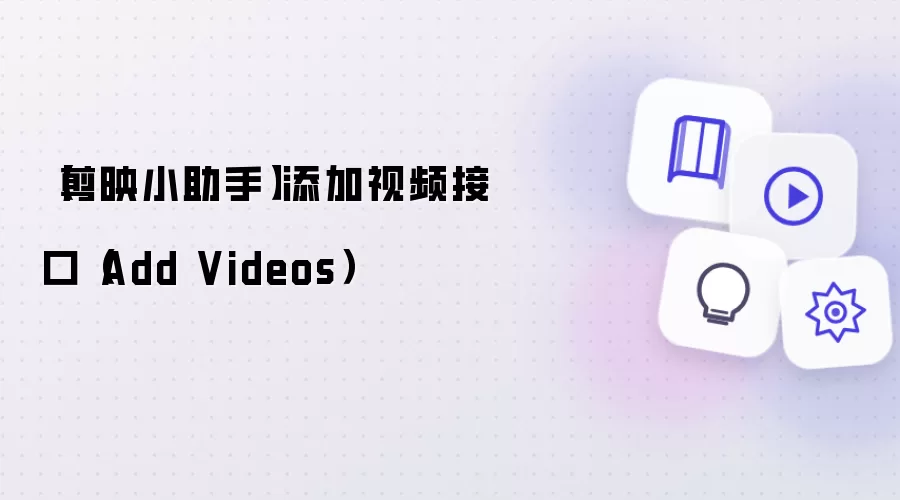【剪映小助手】添加视频接口（Add Videos）