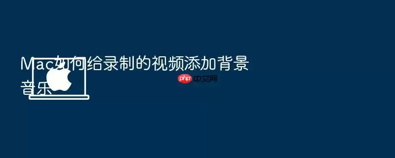 Mac如何给录制的视频添加背景音乐
