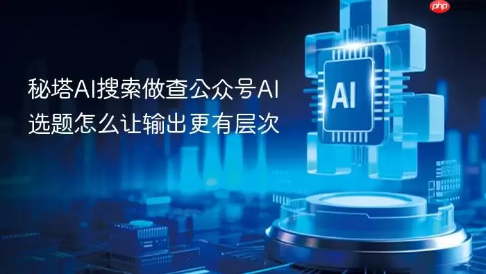 秘塔AI搜索做查公众号AI选题怎么让输出更有层次