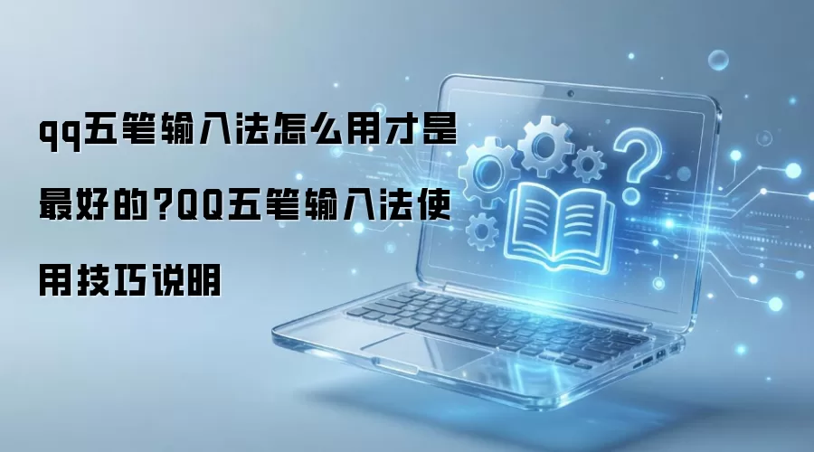 qq五笔输入法怎么用才是最好的?QQ五笔输入法使用技巧说明