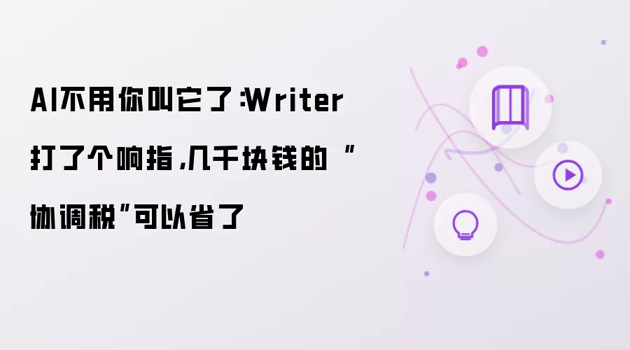 AI不用你叫它了:Writer打了个响指,几千块钱的“协调税”可以省了
