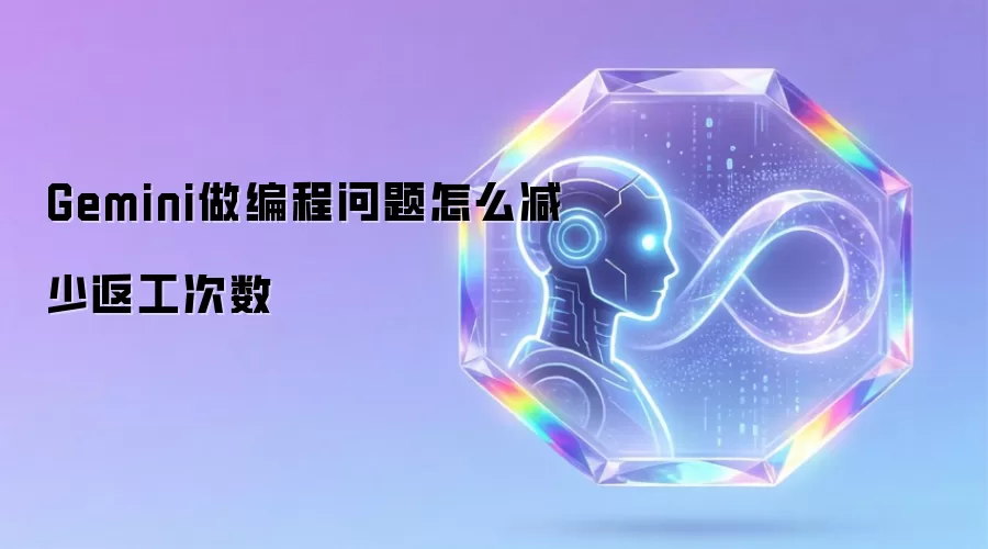 Gemini做编程问题怎么减少返工次数