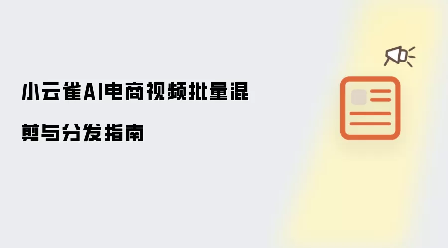 小云雀AI电商视频批量混剪与分发指南