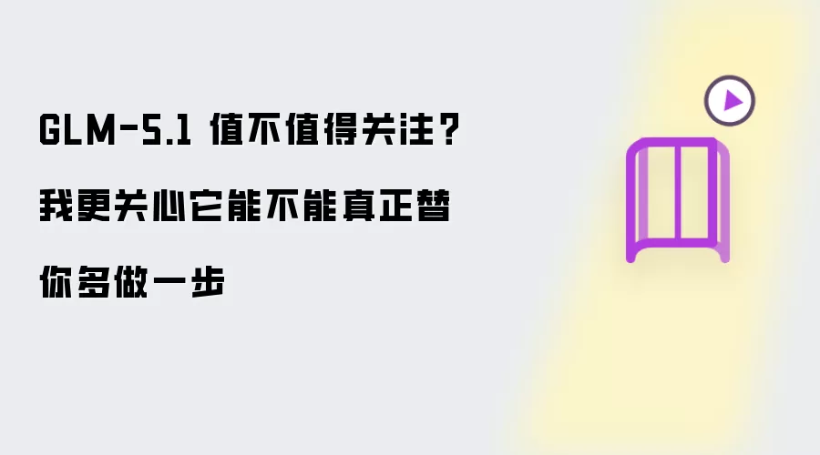 GLM-5.1 值不值得关注?我更关心它能不能真正替你多做一步