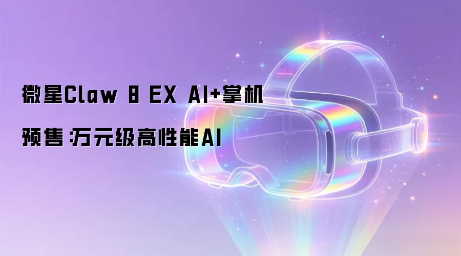 微星Claw 8 EX AI+掌机预售:万元级高性能AI