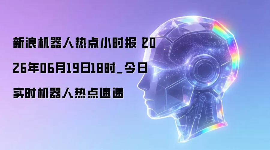 新浪机器人热点小时报丨2026年06月19日18时_今日实时机器人热点速递