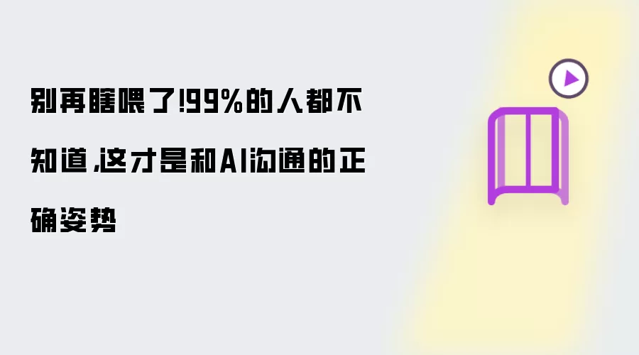 别再瞎喂了!99%的人都不知道,这才是和AI沟通的正确姿势
