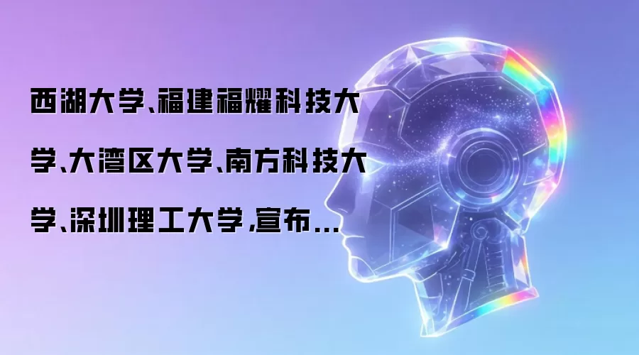 西湖大学、福建福耀科技大学、大湾区大学、南方科技大学、深圳理工大学,宣布扩招