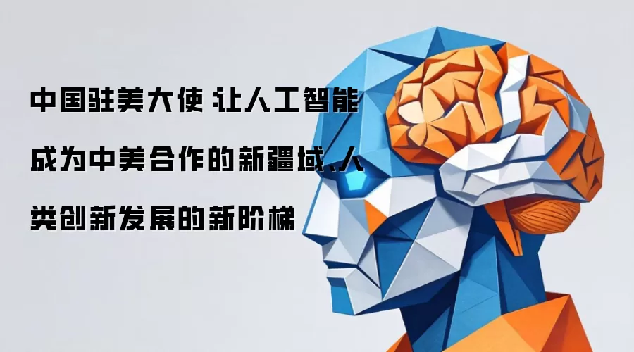 中国驻美大使:让人工智能成为中美合作的新疆域、人类创新发展的新阶梯