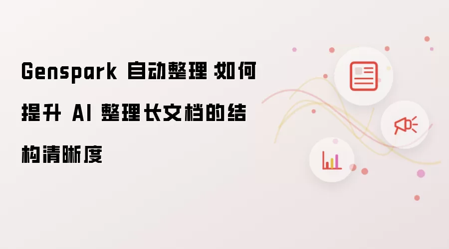 Genspark 自动整理：如何提升 AI 整理长文档的结构清晰度