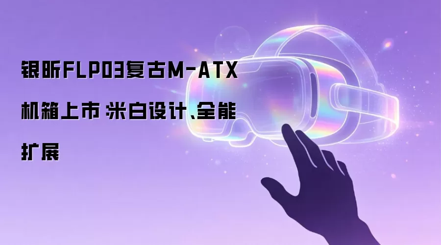 银昕FLP03复古M-ATX机箱上市:米白设计、全能扩展