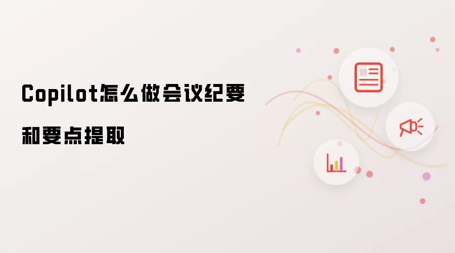 Copilot怎么做会议纪要和要点提取
