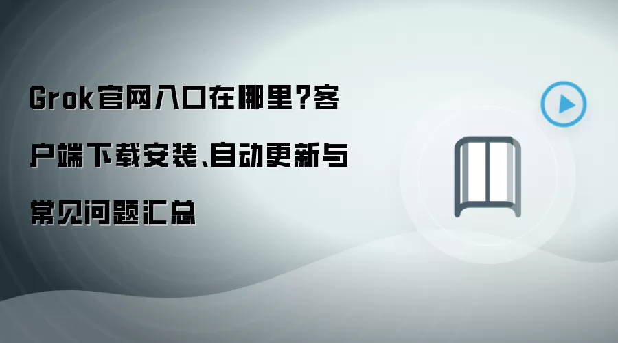 Grok官网入口在哪里?客户端下载安装、自动更新与常见问题汇总