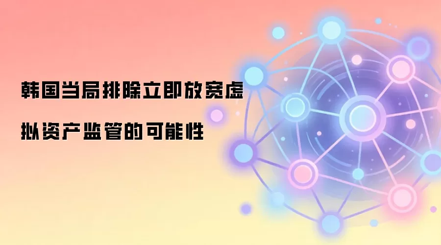 韩国当局排除立即放宽虚拟资产监管的可能性