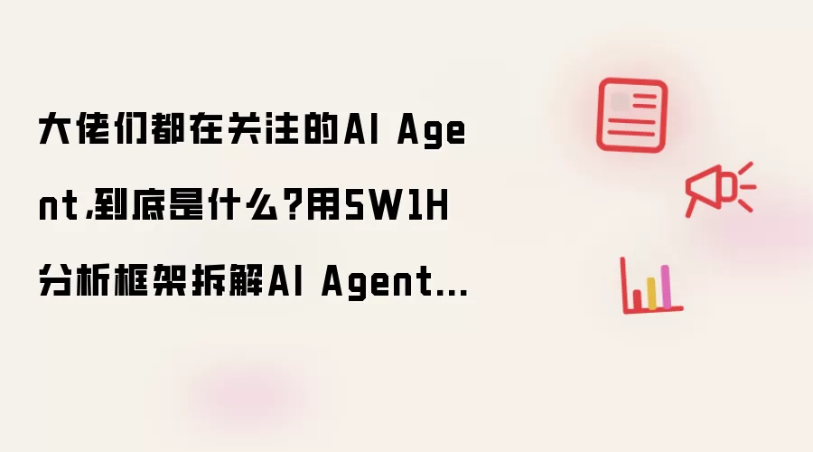 大佬们都在关注的AI Agent,到底是什么?用5W1H分析框架拆解AI Agent(上篇)