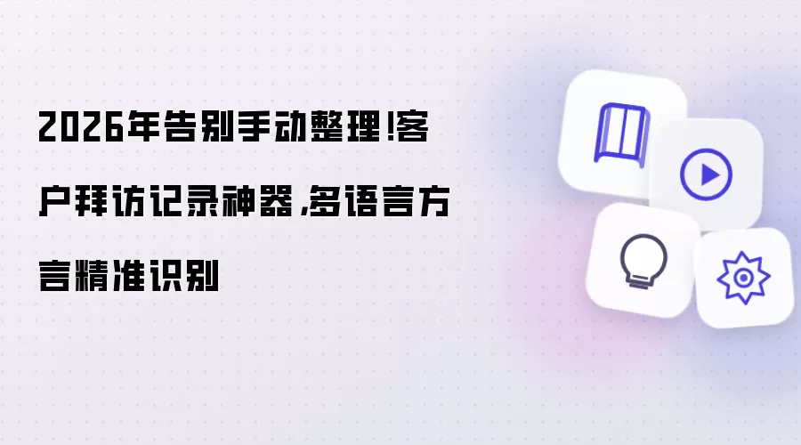 2026年告别手动整理!客户拜访记录神器,多语言方言精准识别